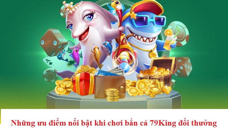 Những ưu điểm nổi bật khi chơi bắn cá 79King đổi thưởng