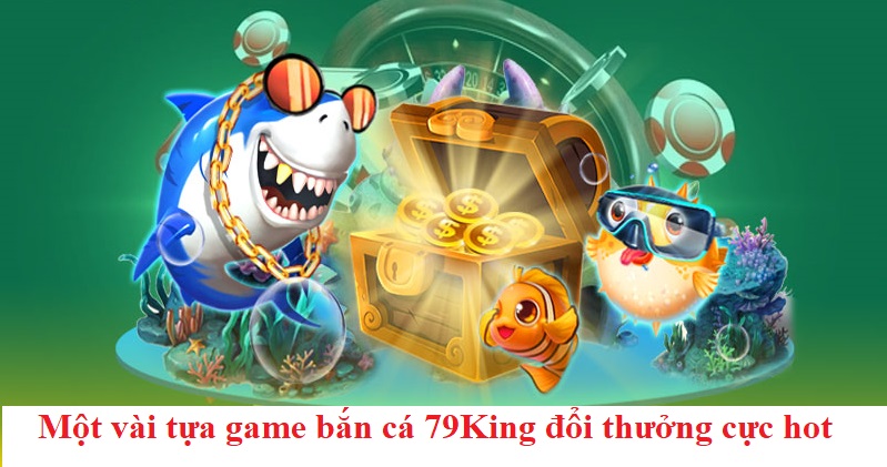 Một vài tựa game bắn cá 79King đổi thưởng cực hot